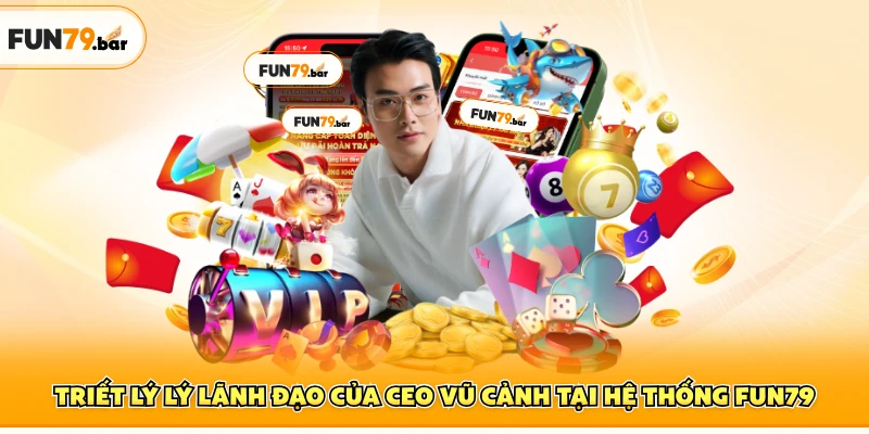 Triết lý lý lãnh đạo của CEO Vũ Cảnh tại hệ thống FUN79
